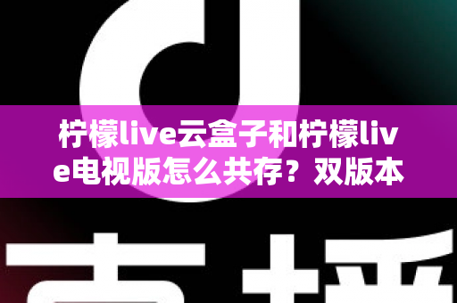 柠檬live云盒子和柠檬live电视版怎么共存？双版本安装与使用完整指南