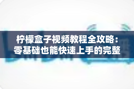 柠檬盒子视频教程全攻略：零基础也能快速上手的完整学习指南