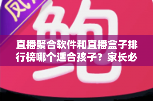 直播聚合软件和直播盒子排行榜哪个适合孩子?家长必读的选购与安全指南 直播聚合软件和直播盒子排行榜哪个适合孩子?家长必读的选购与安全指南