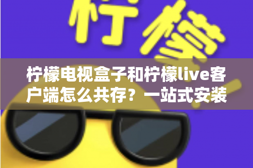 柠檬电视盒子和柠檬live客户端怎么共存?一站式安装配置与优化全攻略 柠檬电视盒子和柠檬live客户端怎么共存?一站式安装配置与优化全攻略
