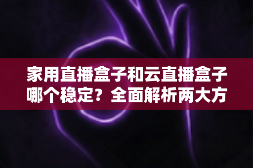 家用直播盒子和云直播盒子哪个稳定?全面解析两大方案稳定性差异与选购指南 家用直播盒子和云直播盒子哪个稳定?全面解析两大方案稳定性差异与选购指南