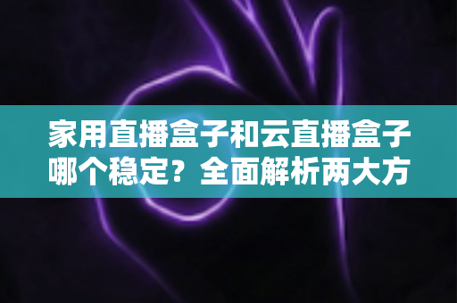 家用直播盒子和云直播盒子哪个稳定？全面解析两大方案稳定性差异与选购指南