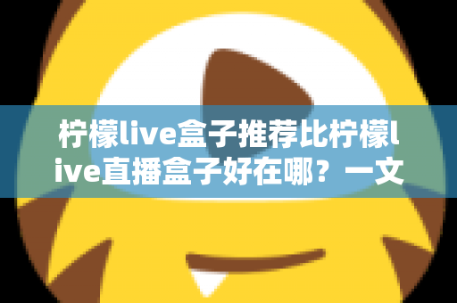 柠檬live盒子推荐比柠檬live直播盒子好在哪？一文读懂两者差异，选购不再踩坑