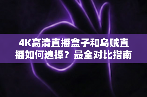 4K高清直播盒子和乌贼直播如何选择?最全对比指南帮你轻松决策 4K高清直播盒子和乌贼直播如何选择?最全对比指南帮你轻松决策