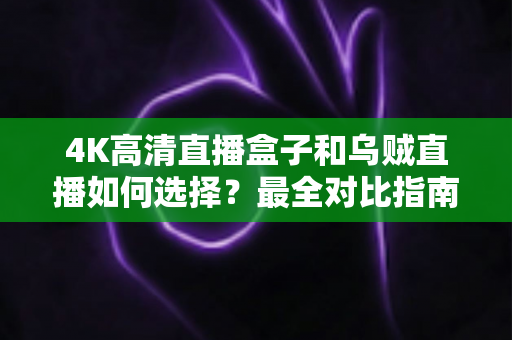 4K高清直播盒子和乌贼直播如何选择?最全对比指南帮你轻松决策 4K高清直播盒子和乌贼直播如何选择?最全对比指南帮你轻松决策
