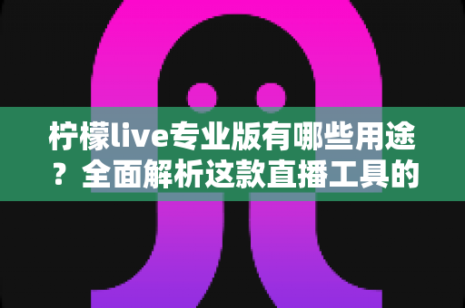 柠檬live专业版有哪些用途?全面解析这款直播工具的核心功能与实际应用场景 柠檬live专业版有哪些用途?全面解析这款直播工具的核心功能与实际应用场景