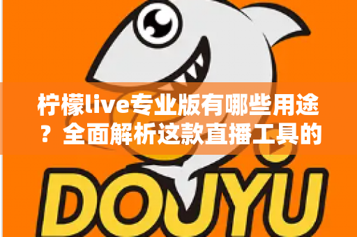 柠檬live专业版有哪些用途？全面解析这款直播工具的核心功能与实际应用场景