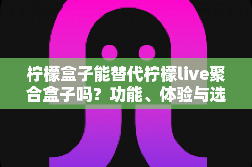 柠檬盒子能替代柠檬live聚合盒子吗?功能、体验与选择建议全解析 柠檬盒子能替代柠檬live聚合盒子吗?功能、体验与选择建议全解析