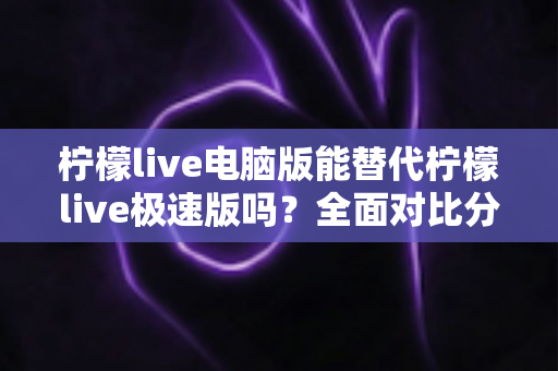 柠檬live电脑版能替代柠檬live极速版吗?全面对比分析与选择建议 柠檬live电脑版能替代柠檬live极速版吗?全面对比分析与选择建议