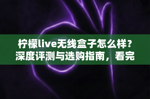 柠檬live无线盒子怎么样?深度评测与选购指南,看完再决定不后悔 柠檬live无线盒子怎么样?深度评测与选购指南,看完再决定不后悔