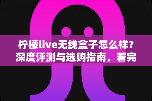 柠檬live无线盒子怎么样?深度评测与选购指南,看完再决定不后悔 柠檬live无线盒子怎么样?深度评测与选购指南,看完再决定不后悔