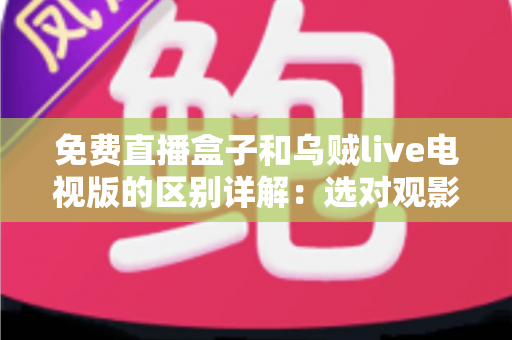 免费直播盒子和乌贼live电视版的区别详解：选对观影方案，畅享大屏体验