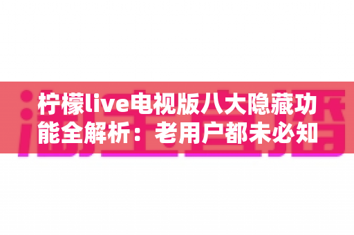 柠檬live电视版八大隐藏功能全解析:老用户都未必知道的大屏观影秘籍 柠檬live电视版八大隐藏功能全解析:老用户都未必知道的大屏观影秘籍