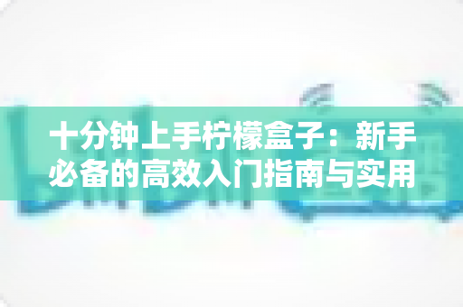十分钟上手柠檬盒子:新手必备的高效入门指南与实用技巧全解析 十分钟上手柠檬盒子:新手必备的高效入门指南与实用技巧全解析