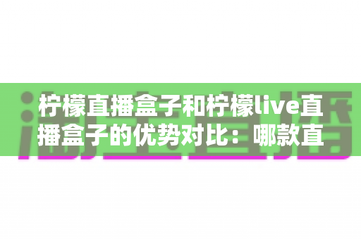 柠檬直播盒子和柠檬live直播盒子的优势对比:哪款直播盒子更适合你的客厅? 柠檬直播盒子和柠檬live直播盒子的优势对比:哪款直播盒子更适合你的客厅?