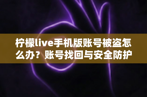 柠檬live手机版账号被盗怎么办？账号找回与安全防护全攻略