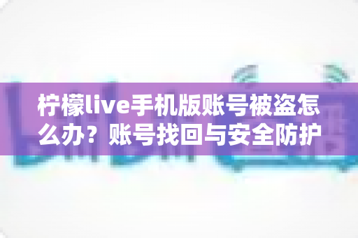 柠檬live手机版账号被盗怎么办？账号找回与安全防护全攻略