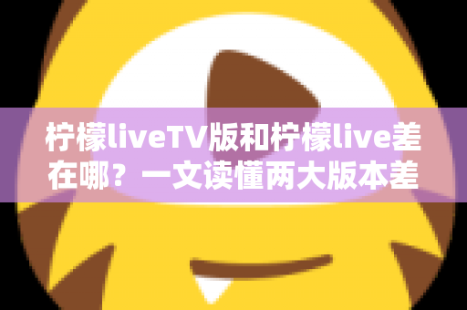 柠檬liveTV版和柠檬live差在哪?一文读懂两大版本差异,选对版本看播更畅快 柠檬liveTV版和柠檬live差在哪?一文读懂两大版本差异,选对版本看播更畅快