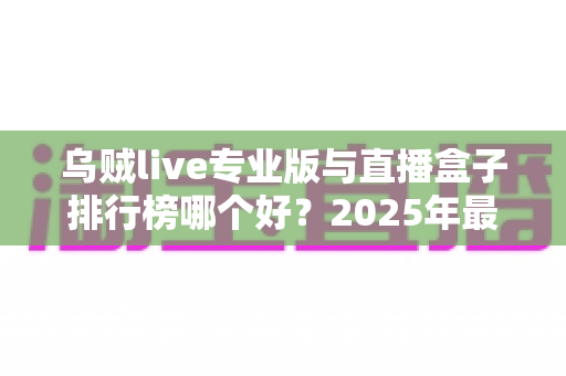 乌贼live专业版与直播盒子排行榜哪个好?2025年最新深度对比评测与实用选择指南 乌贼live专业版与直播盒子排行榜哪个好?2025年最新深度对比评测与实用选择指南