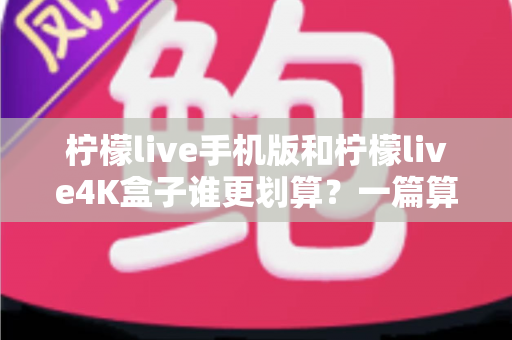柠檬live手机版和柠檬live4K盒子谁更划算?一篇算清性价比的选购指南 柠檬live手机版和柠檬live4K盒子谁更划算?一篇算清性价比的选购指南