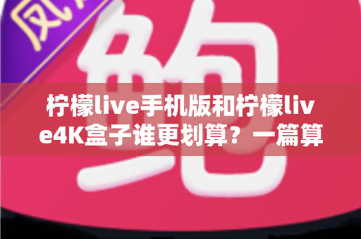 柠檬live手机版和柠檬live4K盒子谁更划算?一篇算清性价比的选购指南 柠檬live手机版和柠檬live4K盒子谁更划算?一篇算清性价比的选购指南