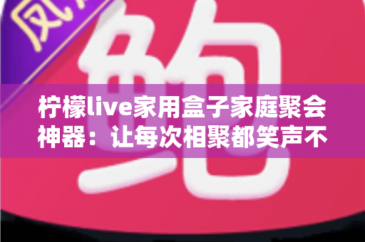 柠檬live家用盒子家庭聚会神器:让每次相聚都笑声不断的全能娱乐指南 柠檬live家用盒子家庭聚会神器:让每次相聚都笑声不断的全能娱乐指南