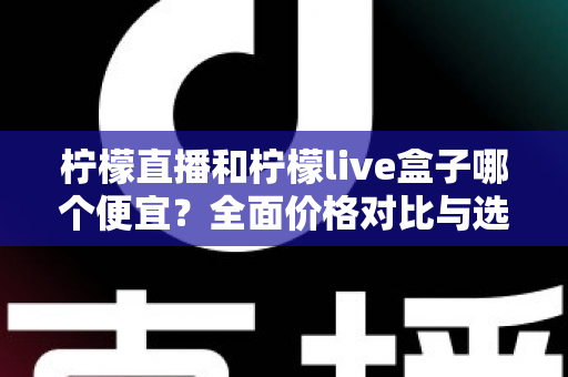 柠檬直播和柠檬live盒子哪个便宜?全面价格对比与选购指南帮你算清这笔账 柠檬直播和柠檬live盒子哪个便宜?全面价格对比与选购指南帮你算清这笔账