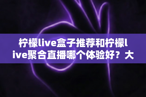 柠檬live盒子推荐和柠檬live聚合直播哪个体验好?大屏与移动端追直播的全维度深度横评 柠檬live盒子推荐和柠檬live聚合直播哪个体验好?大屏与移动端追直播的全维度深度横评