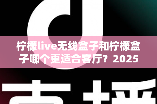 柠檬live无线盒子和柠檬盒子哪个更适合客厅?2025年超详细选购对比指南 柠檬live无线盒子和柠檬盒子哪个更适合客厅?2025年超详细选购对比指南