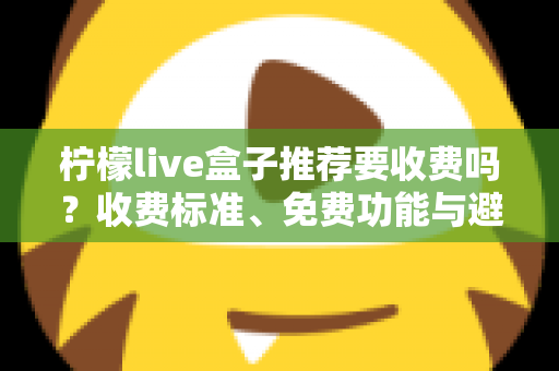 柠檬live盒子推荐要收费吗？收费标准、免费功能与避坑指南全解析