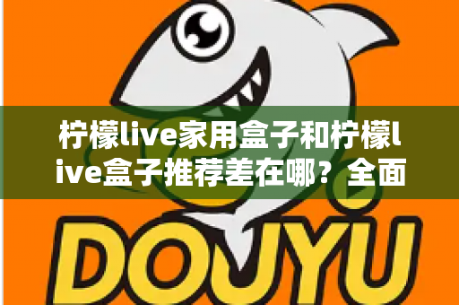 柠檬live家用盒子和柠檬live盒子推荐差在哪?全面解析两大版本区别,帮你选对不踩坑 柠檬live家用盒子和柠檬live盒子推荐差在哪?全面解析两大版本区别,帮你选对不踩坑