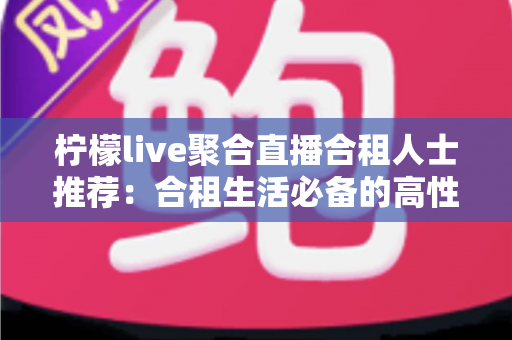 柠檬live聚合直播合租人士推荐：合租生活必备的高性价比追播全指南