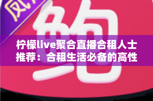 柠檬live聚合直播合租人士推荐：合租生活必备的高性价比追播全指南