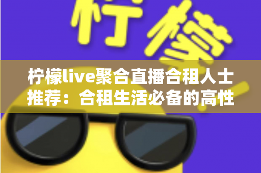 柠檬live聚合直播合租人士推荐：合租生活必备的高性价比追播全指南