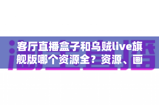客厅直播盒子和乌贼live旗舰版哪个资源全?资源、画质与选购逻辑一文讲透 客厅直播盒子和乌贼live旗舰版哪个资源全?资源、画质与选购逻辑一文讲透