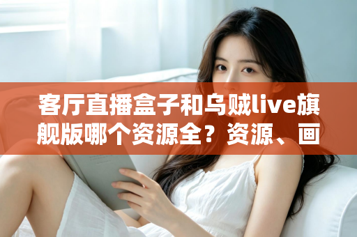 客厅直播盒子和乌贼live旗舰版哪个资源全?资源、画质与选购逻辑一文讲透 客厅直播盒子和乌贼live旗舰版哪个资源全?资源、画质与选购逻辑一文讲透