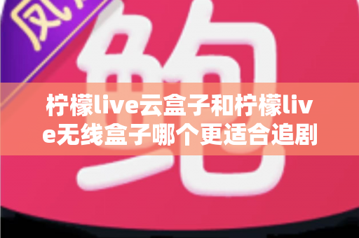 柠檬live云盒子和柠檬live无线盒子哪个更适合追剧?2025追剧党深度选购指南与真实体验全面对比 柠檬live云盒子和柠檬live无线盒子哪个更适合追剧?2025追剧党深度选购指南与真实体验全面对比