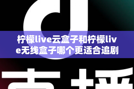 柠檬live云盒子和柠檬live无线盒子哪个更适合追剧?2025追剧党深度选购指南与真实体验全面对比 柠檬live云盒子和柠檬live无线盒子哪个更适合追剧?2025追剧党深度选购指南与真实体验全面对比