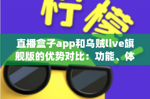 直播盒子app和乌贼live旗舰版的优势对比:功能、体验与选择指南全面解析 直播盒子app和乌贼live旗舰版的优势对比:功能、体验与选择指南全面解析