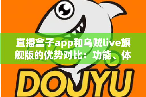 直播盒子app和乌贼live旗舰版的优势对比:功能、体验与选择指南全面解析 直播盒子app和乌贼live旗舰版的优势对比:功能、体验与选择指南全面解析