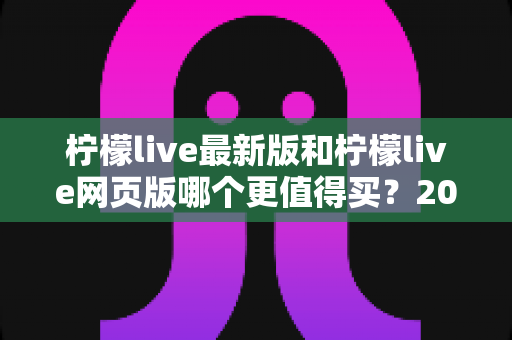 柠檬live最新版和柠檬live网页版哪个更值得买?2025最全选购对比指南与真实使用测评 柠檬live最新版和柠檬live网页版哪个更值得买?2025最全选购对比指南与真实使用测评