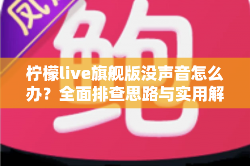 柠檬live旗舰版没声音怎么办？全面排查思路与实用解决方法一文讲透