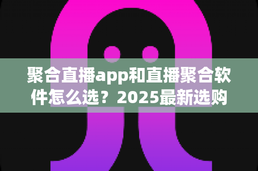 聚合直播app和直播聚合软件怎么选？2025最新选购指南助你告别选择困难