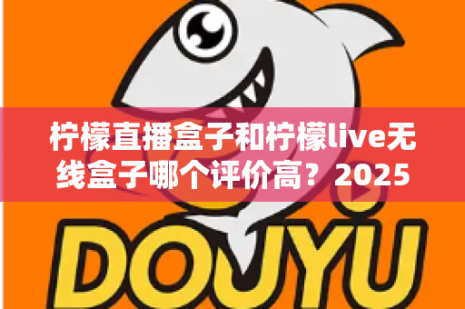 柠檬直播盒子和柠檬live无线盒子哪个评价高？2025年最新对比测评与选购全攻略