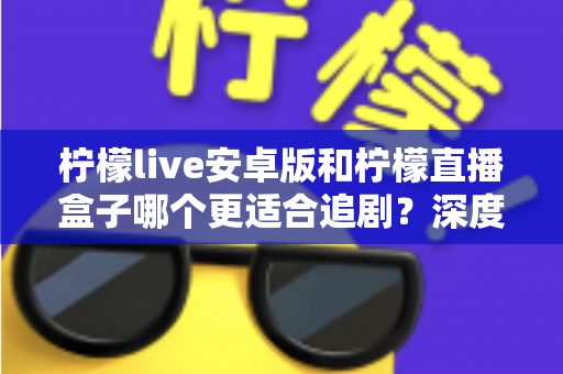 柠檬live安卓版和柠檬直播盒子哪个更适合追剧？深度对比评测助你选出最佳追剧利器