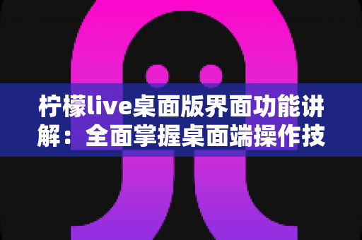 柠檬live桌面版界面功能讲解:全面掌握桌面端操作技巧的完整指南 柠檬live桌面版界面功能讲解:全面掌握桌面端操作技巧的完整指南