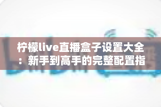柠檬live直播盒子设置大全：新手到高手的完整配置指南与实用技巧