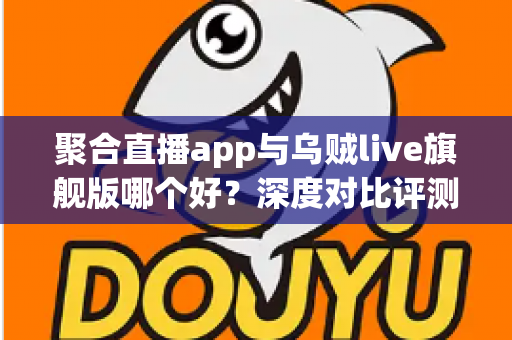聚合直播app与乌贼live旗舰版哪个好？深度对比评测帮你找到最合适的直播观看方案