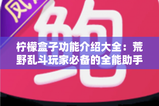柠檬盒子功能介绍大全：荒野乱斗玩家必备的全能助手，一文读懂所有实用功能