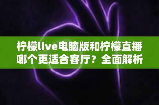 柠檬live电脑版和柠檬直播哪个更适合客厅?全面解析家庭大屏观影最佳选择 柠檬live电脑版和柠檬直播哪个更适合客厅?全面解析家庭大屏观影最佳选择